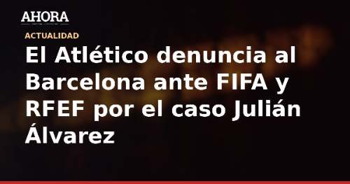 El Atlético denuncia al Barcelona ante FIFA y RFEF por el caso Julián Álvarez