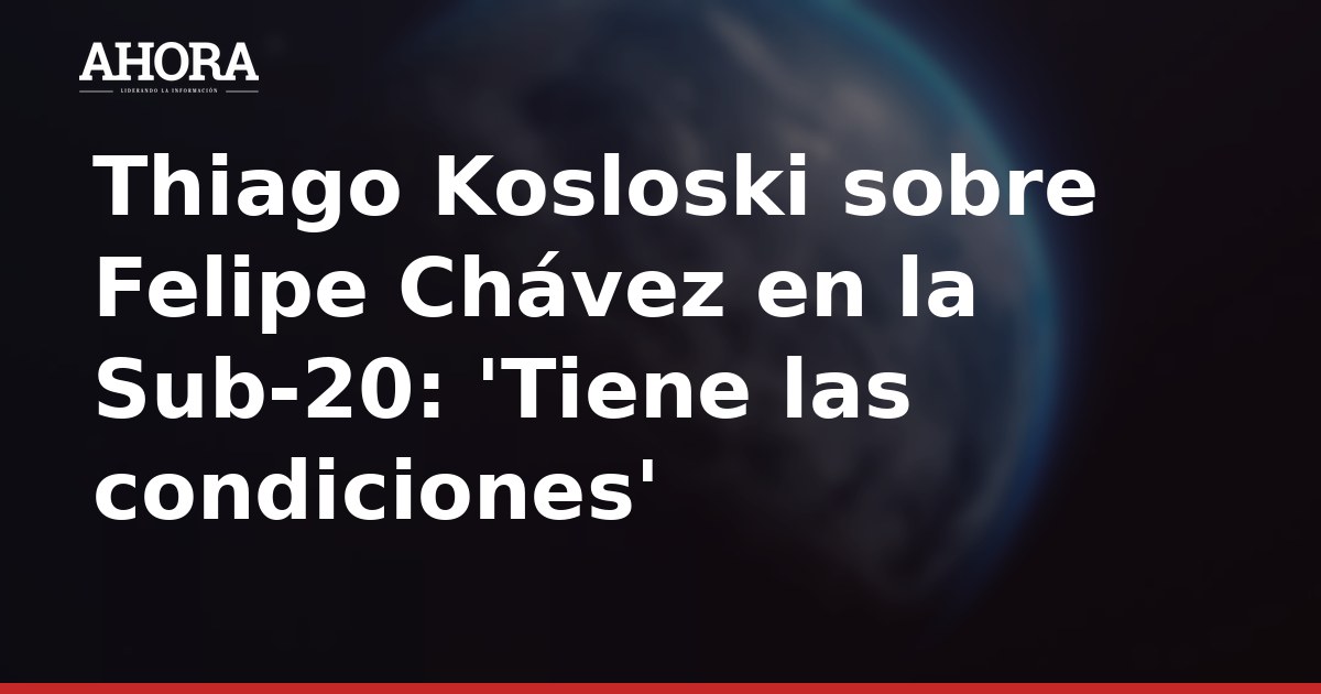Thiago Kosloski sobre Felipe Chávez en la Sub-20: 'Tiene las condiciones'