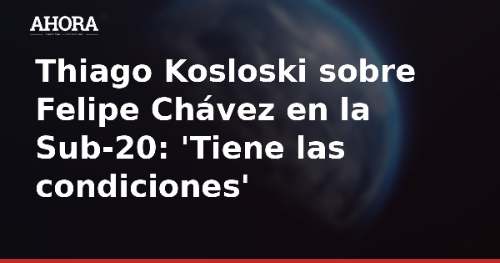 Thiago Kosloski sobre Felipe Chávez en la Sub-20: 'Tiene las condiciones'
