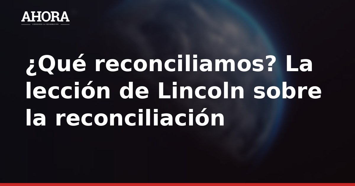 ¿Qué reconciliamos? La lección de Lincoln sobre la reconciliación