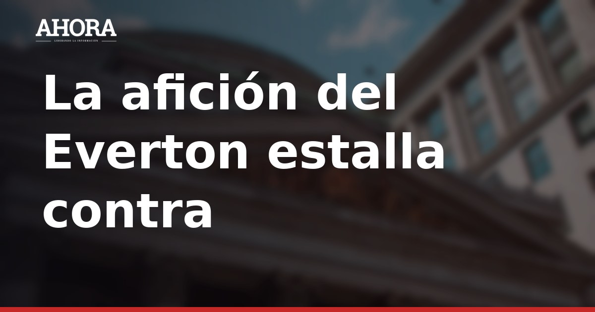 Afición del Everton exige respuestas por el fallido mercado de fichajes