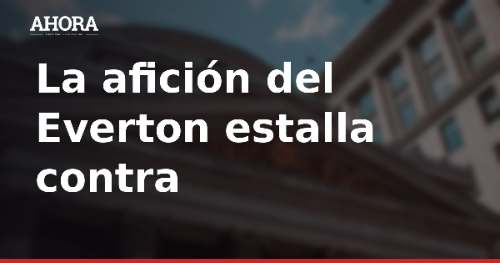 Afición del Everton exige respuestas por el fallido mercado de fichajes