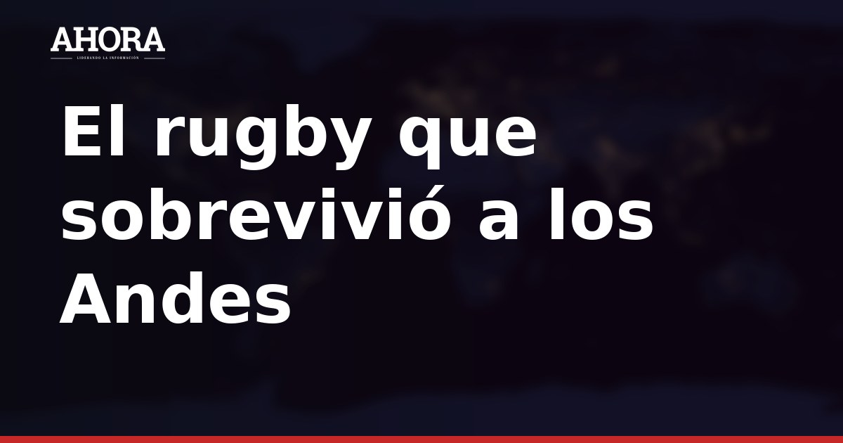 El rugby que sobrevivió a los Andes: la unión como clave de la supervivencia