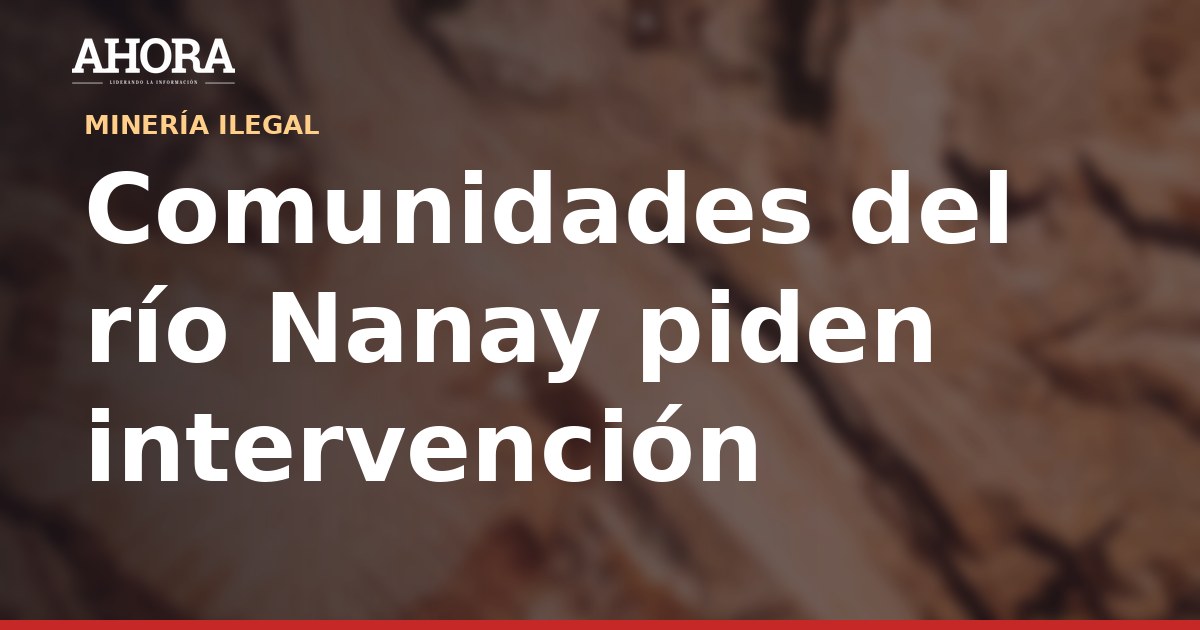 Comunidades del río Nanay piden al Gobierno estado de emergencia por minería ilegal