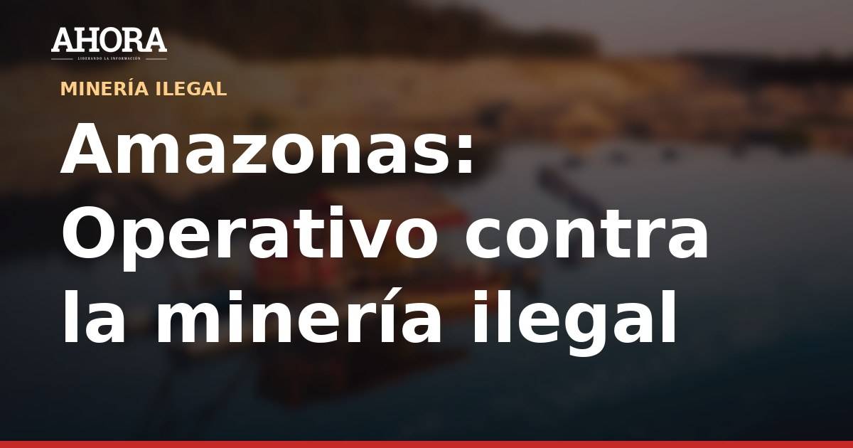 Amazonas: intervienen 7 excavadoras y 27 campamentos de minería ilegal en Condorcanqui