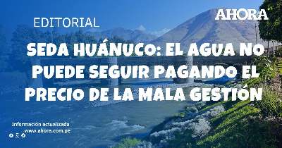 SEDA HUÁNUCO: EL AGUA NO PUEDE SEGUIR PAGANDO EL PRECIO DE LA MALA GESTIÓN