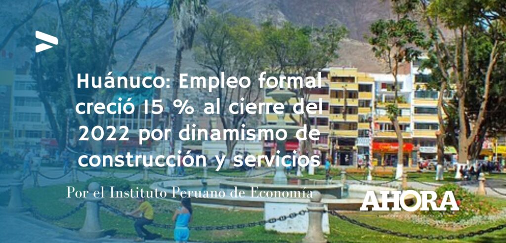 Huánuco: Empleo formal creció 15 % al cierre del 2022 por dinamismo de construcción y servicios