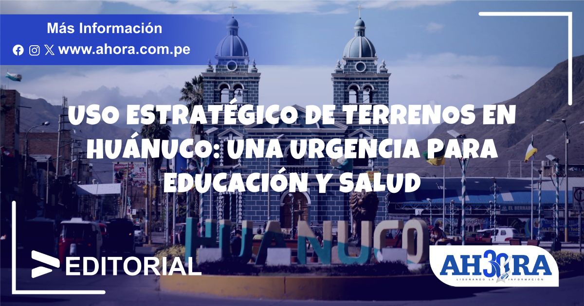 Uso Estrategico De Terrenos En Huanuco Una Urgencia Para Educacion Y Salud